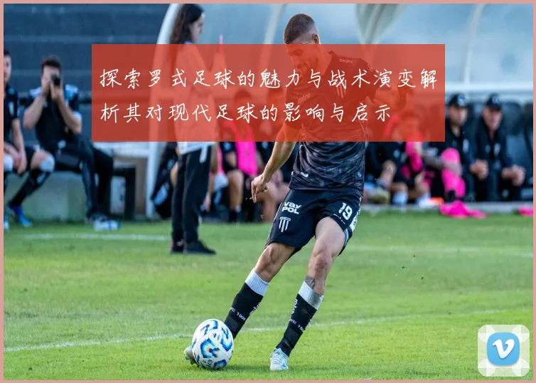 探索罗式足球的魅力与战术演变解析其对现代足球的影响与启示