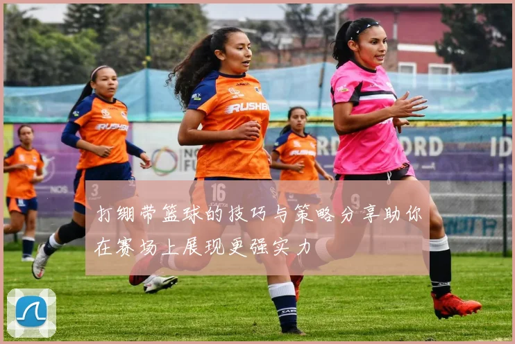 打绷带篮球的技巧与策略分享助你在赛场上展现更强实力