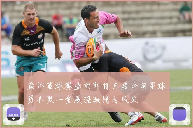 最帅篮球赛盛典即将开启全明星球员齐聚一堂展现激情与风采