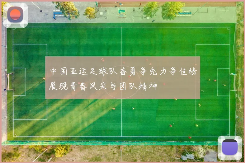 中国亚运足球队奋勇争先力争佳绩展现青春风采与团队精神