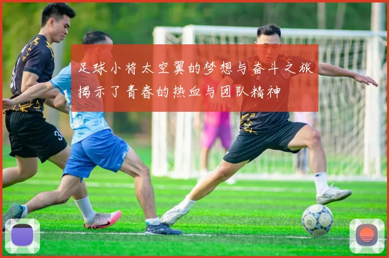 足球小将太空翼的梦想与奋斗之旅揭示了青春的热血与团队精神