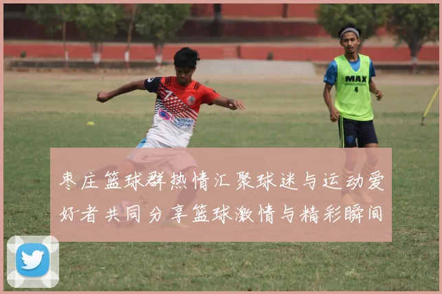 枣庄篮球群热情汇聚球迷与运动爱好者共同分享篮球激情与精彩瞬间