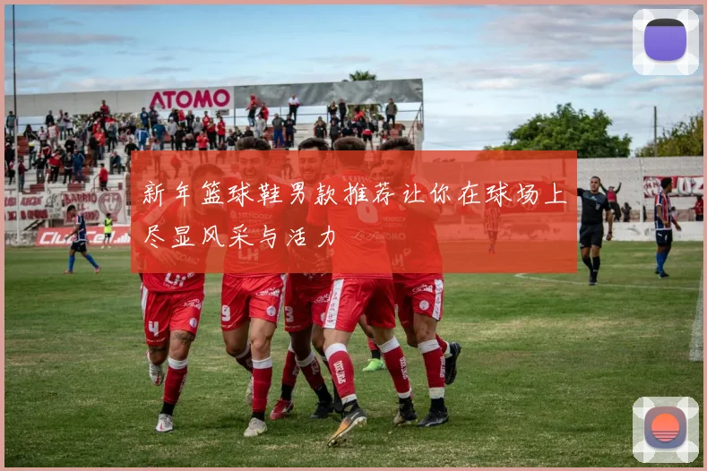 新年篮球鞋男款推荐让你在球场上尽显风采与活力