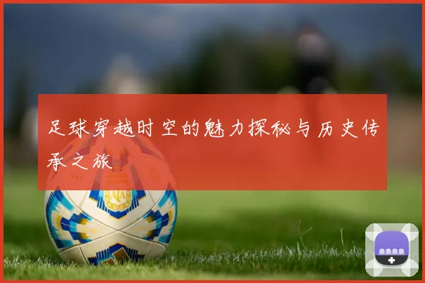 足球穿越时空的魅力探秘与历史传承之旅