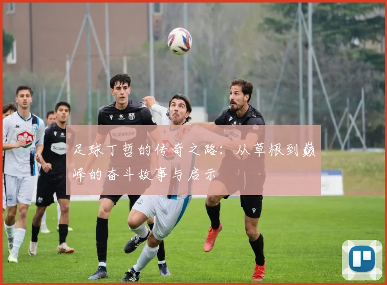 足球丁哲的传奇之路：从草根到巅峰的奋斗故事与启示