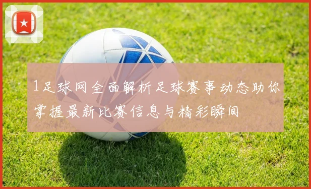 1足球网全面解析足球赛事动态助你掌握最新比赛信息与精彩瞬间
