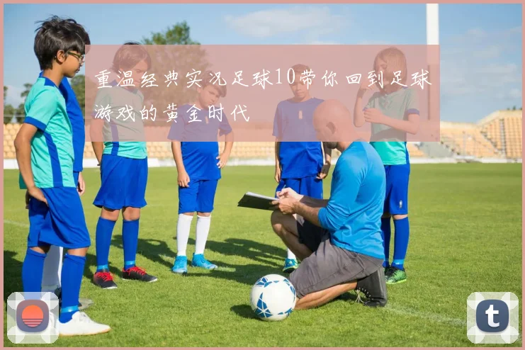 重温经典实况足球10带你回到足球游戏的黄金时代