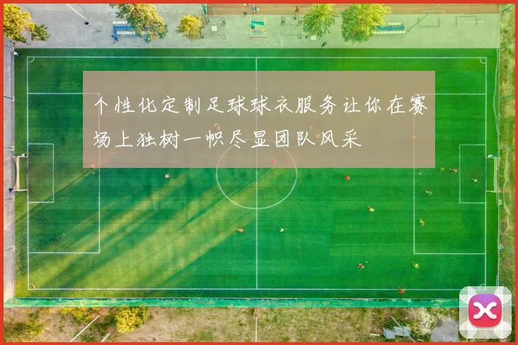 个性化定制足球球衣服务让你在赛场上独树一帜尽显团队风采